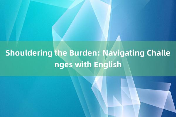 Shouldering the Burden: Navigating Challenges with English